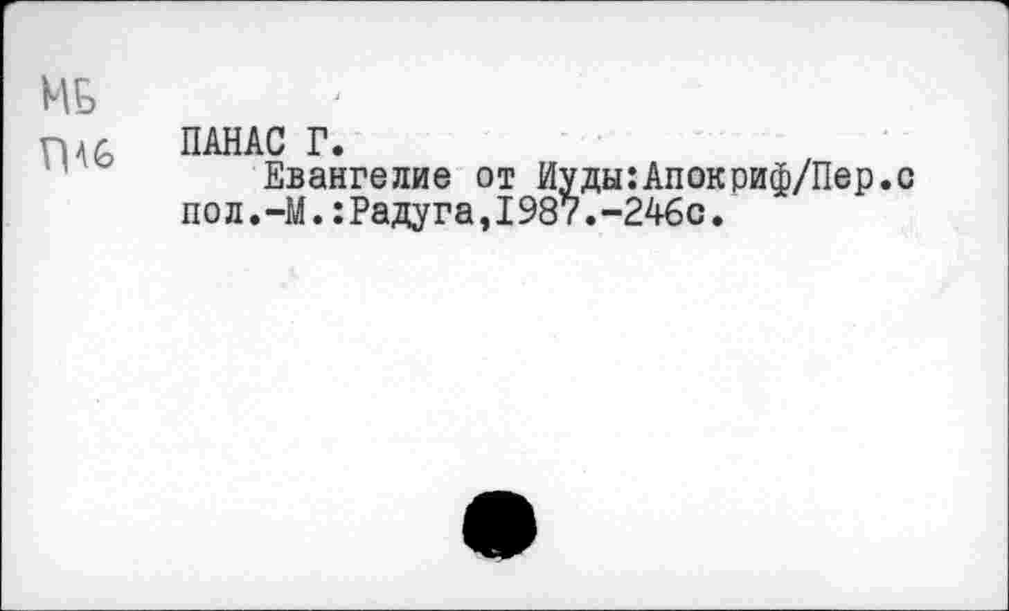 ﻿Mb
nA6 ПАНАС Г.
Евангелие от Иуды:Апокриф/Пер.с пол.—М.:Радуга,1987.-246с.